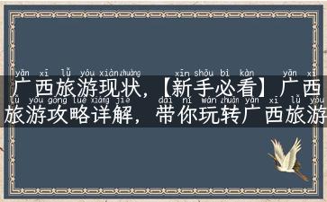 广西旅游现状,【新手必看】广西旅游攻略详解，带你玩转广西旅游现状