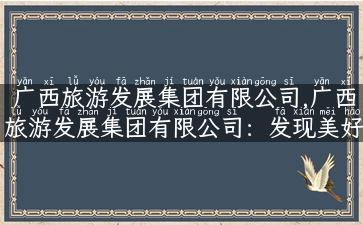 广西旅游发展集团有限公司,广西旅游发展集团有限公司：发现美好旅行！