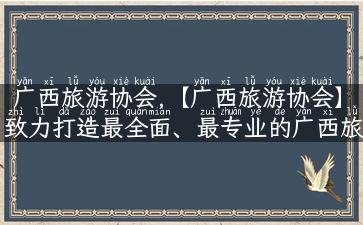 广西旅游协会,【广西旅游协会】致力打造最全面、最专业的广西旅游资讯平台