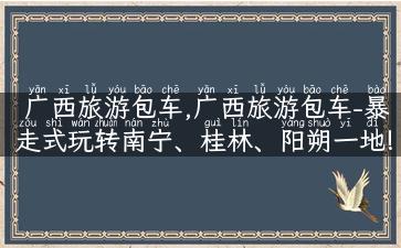 广西旅游包车,广西旅游包车-暴走式玩转南宁、桂林、阳朔一地!