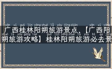 广西桂林阳朔旅游景点,【广西阳朔旅游攻略】桂林阳朔旅游必去景点推荐！