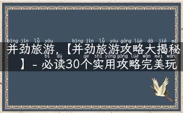 并劲旅游,【并劲旅游攻略大揭秘】- 必读30个实用攻略完美玩转旅行！