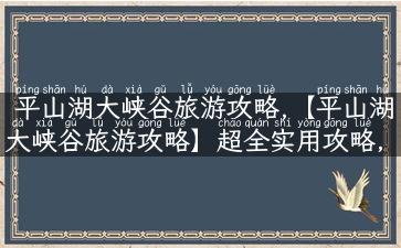 平山湖大峡谷旅游攻略,【平山湖大峡谷旅游攻略】超全实用攻略，带你轻松游玩！