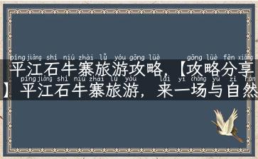 平江石牛寨旅游攻略,【攻略分享】平江石牛寨旅游，来一场与自然亲密接触的旅行！