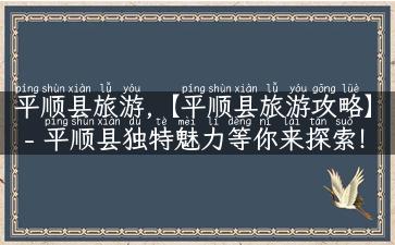 平顺县旅游,【平顺县旅游攻略】- 平顺县独特魅力等你来探索！