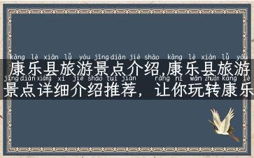 康乐县旅游景点介绍,康乐县旅游景点详细介绍推荐，让你玩转康乐县！