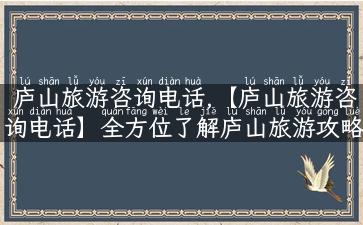 庐山旅游咨询电话,【庐山旅游咨询电话】全方位了解庐山旅游攻略和景点信息