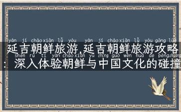 延吉朝鲜旅游,延吉朝鲜旅游攻略：深入体验朝鲜与中国文化的碰撞之旅