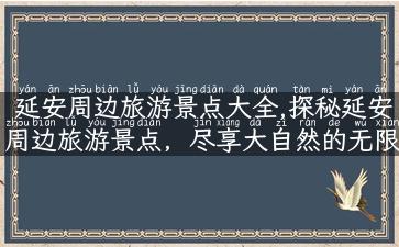 延安周边旅游景点大全,探秘延安周边旅游景点，尽享大自然的无限风光