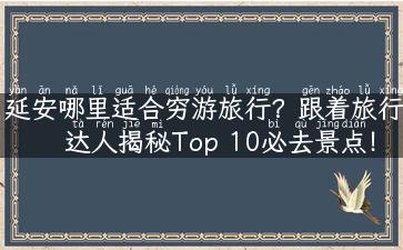 延安哪里适合穷游旅行？跟着旅行达人揭秘Top 10必去景点！