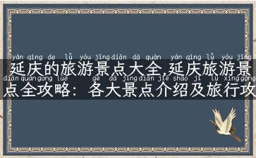 延庆的旅游景点大全,延庆旅游景点全攻略：各大景点介绍及旅行攻略！