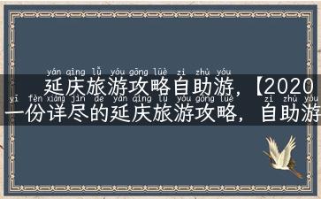 延庆旅游攻略自助游,【2020一份详尽的延庆旅游攻略，自助游不容错过】