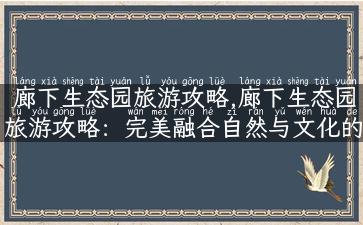 廊下生态园旅游攻略,廊下生态园旅游攻略：完美融合自然与文化的乡村游之旅