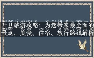 开县旅游攻略：为您带来最全面的景点、美食、住宿、旅行路线解析！