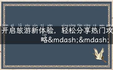 开启旅游新体验，轻松分享热门攻略——旅游社交App上线啦！