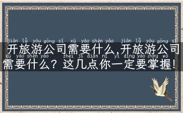 开旅游公司需要什么,开旅游公司需要什么？这几点你一定要掌握！