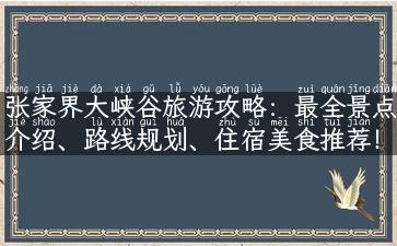 张家界大峡谷旅游攻略：最全景点介绍、路线规划、住宿美食推荐！