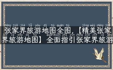 张家界旅游地图全图,【精美张家界旅游地图】全面指引张家界旅游攻略