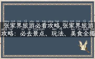 张家界旅游必看攻略,张家界旅游攻略：必去景点、玩法、美食全揭秘！