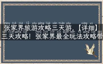 张家界旅游攻略三天游,【详细】三天攻略！张家界最全玩法攻略带你穿越天门洞啦