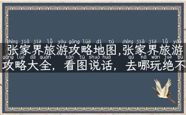 张家界旅游攻略地图,张家界旅游攻略大全，看图说话，去哪玩绝不迷路！