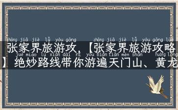 张家界旅游攻,【张家界旅游攻略】绝妙路线带你游遍天门山、黄龙洞、十里画廊！