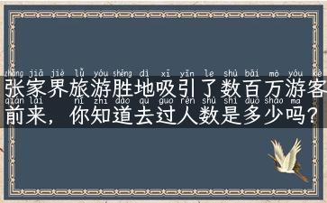 张家界旅游胜地吸引了数百万游客前来，你知道去过人数是多少吗？