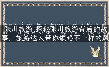 张川旅游,探秘张川旅游背后的故事，旅游达人带你领略不一样的风景