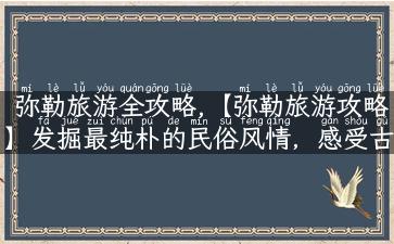 弥勒旅游全攻略,【弥勒旅游攻略】发掘最纯朴的民俗风情，感受古镇温暖！