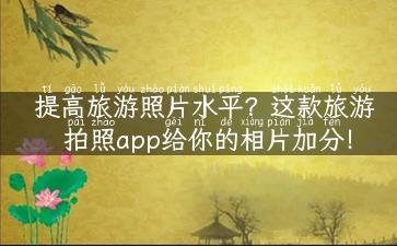 提高旅游照片水平？这款旅游拍照app给你的相片加分！