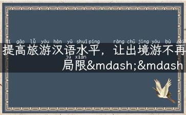 提高旅游汉语水平，让出境游不再局限——旅游汉语交流技巧分享