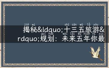 揭秘“十三五旅游”规划：未来五年你最期待哪个目的地？