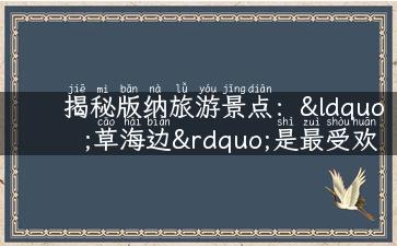 揭秘版纳旅游景点：“草海边”是最受欢迎的胜地之一！