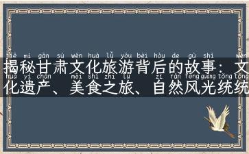 揭秘甘肃文化旅游背后的故事：文化遗产、美食之旅、自然风光统统都在这里！