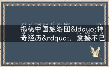 揭秘中国旅游团“神奇经历”，震撼不已！