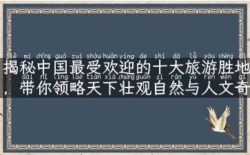 揭秘中国最受欢迎的十大旅游胜地，带你领略天下壮观自然与人文奇迹！