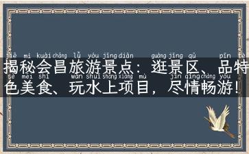 揭秘会昌旅游景点：逛景区、品特色美食、玩水上项目，尽情畅游！