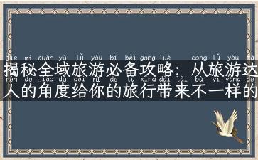 揭秘全域旅游必备攻略：从旅游达人的角度给你的旅行带来不一样的惊喜！