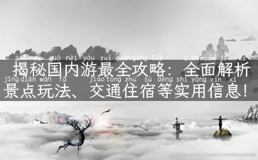 揭秘国内游最全攻略：全面解析景点玩法、交通住宿等实用信息！