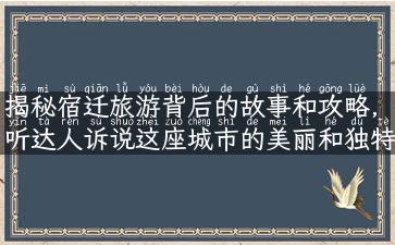 揭秘宿迁旅游背后的故事和攻略，听达人诉说这座城市的美丽和独特之处