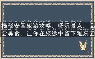 揭秘安国旅游攻略：畅玩景点、品尝美食，让你在旅途中留下难忘回忆！