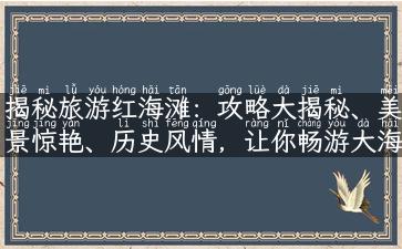 揭秘旅游红海滩：攻略大揭秘、美景惊艳、历史风情，让你畅游大海！