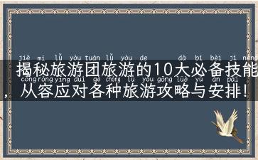 揭秘旅游团旅游的10大必备技能，从容应对各种旅游攻略与安排！