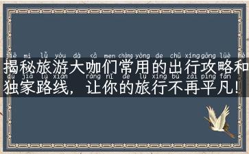 揭秘旅游大咖们常用的出行攻略和独家路线，让你的旅行不再平凡！