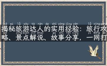 揭秘旅游达人的实用经验：旅行攻略、景点解说、故事分享，一网打尽！