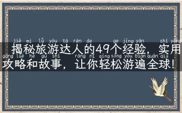 揭秘旅游达人的49个经验，实用攻略和故事，让你轻松游遍全球！