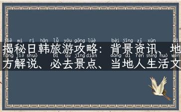 揭秘日韩旅游攻略：背景资讯、地方解说、必去景点、当地人生活文化