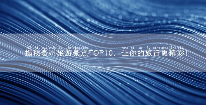 揭秘贵州旅游景点TOP10，让你的旅行更精彩！