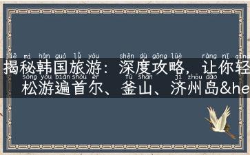 揭秘韩国旅游：深度攻略，让你轻松游遍首尔、釜山、济州岛……