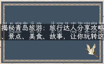 揭秘青岛旅游：旅行达人分享攻略、景点、美食、故事，让你玩转这座城市!